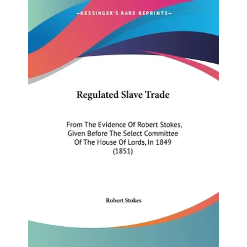 Regulated Slave Trade: From The Evidence Of Robert Stokes, Given Before The Select Committee Of The House Of Lords, In 1849 (1851)