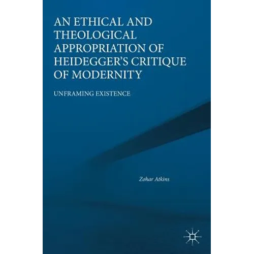 An Ethical and Theological Appropriation of Heidegger's Critique of Modernity: Unframing Existence