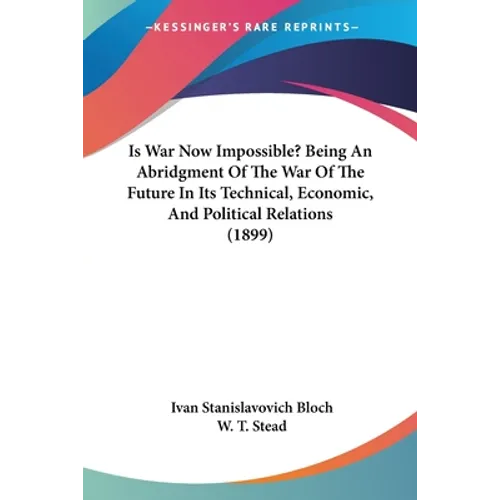 Is War Now Impossible? Being An Abridgment Of The War Of The Future In Its Technical, Economic, And Political Relations (1899)