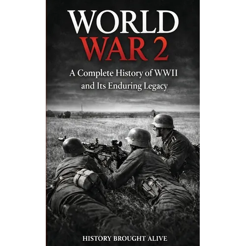 World War 2: A Complete History of WWII and Its Enduring Legacy