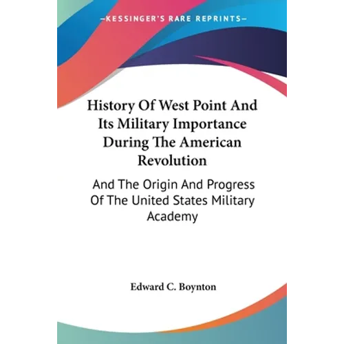 History Of West Point And Its Military Importance During The American Revolution: And The Origin And Progress Of The United States Military Academy