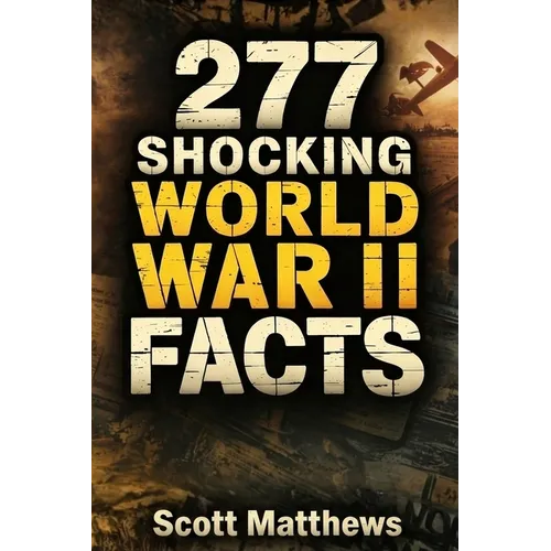 277 Shocking World War II Facts - The Ultimate Collection of Incredible WWII Stories, Hidden History, and Trivia Facts