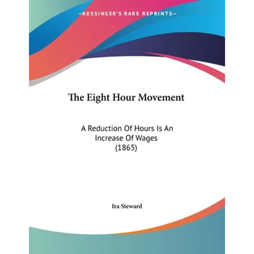The Eight Hour Movement: A Reduction Of Hours Is An Increase Of Wages (1865)