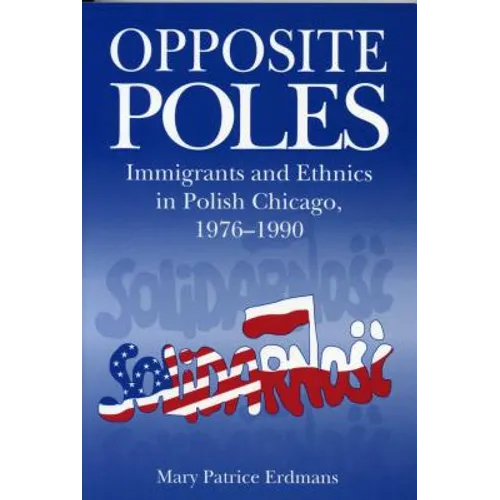 Opposite Poles: Immigrants and Ethnics in Polish Chicago, 1976-1990
