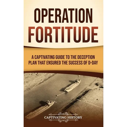 Operation Fortitude: A Captivating Guide to the Deception Plan that Ensured the Success of D-Day