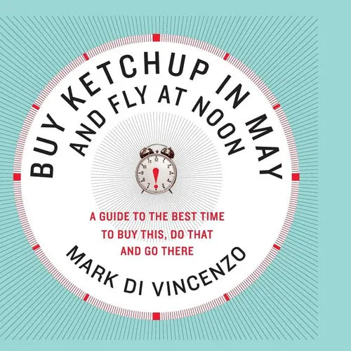 Buy Ketchup in May and Fly at Noon: A Guide to the Best Time to Buy This, Do That and Go There