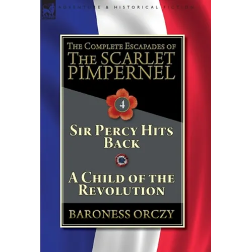 The Complete Escapades of The Scarlet Pimpernel-Volume 4: Sir Percy Hits Back & A Child of the Revolution