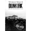 World War II Dunkirk: A History From Beginning to End